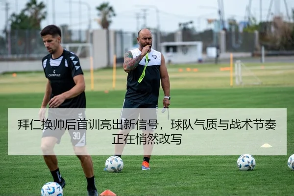 拜仁换帅后首训亮出新信号，球队气质与战术节奏正在悄然改写